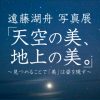 遠藤湖舟 写真展「天空の美、地上の美。」～見つめることで「美」は姿を現す～