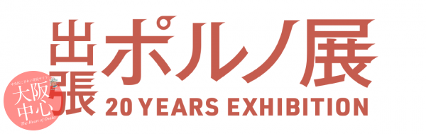 出張ポルノ展 20 YEARS EXHIBITION in 大阪