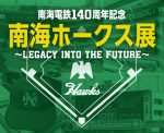 南海電鉄140周年記念 南海ホークス展〜LEGACY INTO THE FUTURE〜 南海電鉄140周年記念 南海ホークス展〜LEGACY INTO THE FUTURE〜