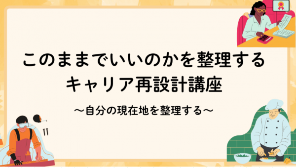 【オンライン】「このままでいいのか?」を整理するキャリア再設計講座~自分の現在地を整理する~ 【オンライン】「このままでいいのか?」を整理するキャリア再設計講座~自分の現在地を整理する~