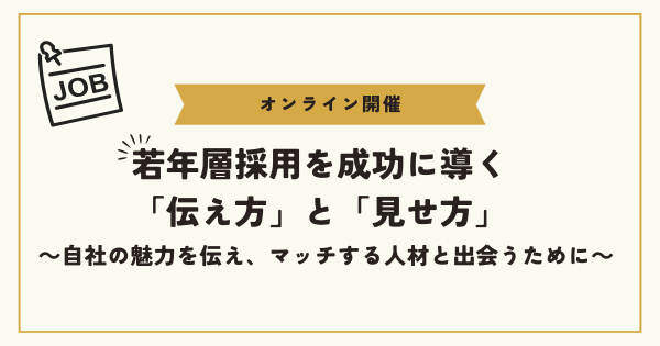 【オンライン開催】若年層採用を成功に導く「伝え方」と「見せ方」 ～自社の魅力を伝え、マッチする人材と
